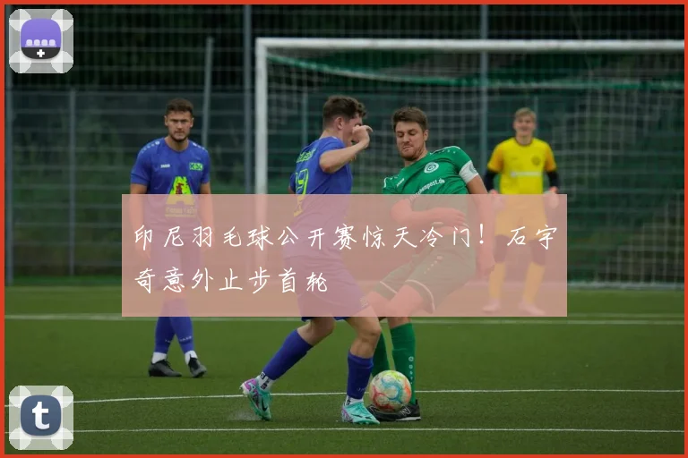 印尼羽毛球公开赛惊天冷门！石宇奇意外止步首轮
