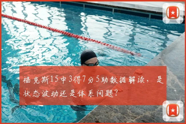 福克斯15中3得7分5助数据解读，是状态波动还是体系问题？