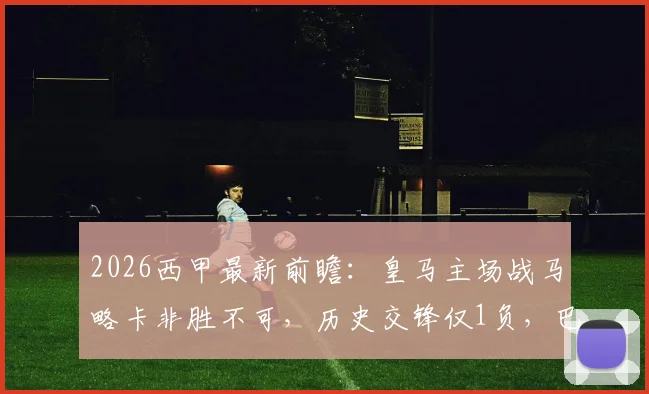 2026西甲最新前瞻:皇马主场战马略卡非胜不可,历史交锋仅1负,巴萨领跑压力几何?