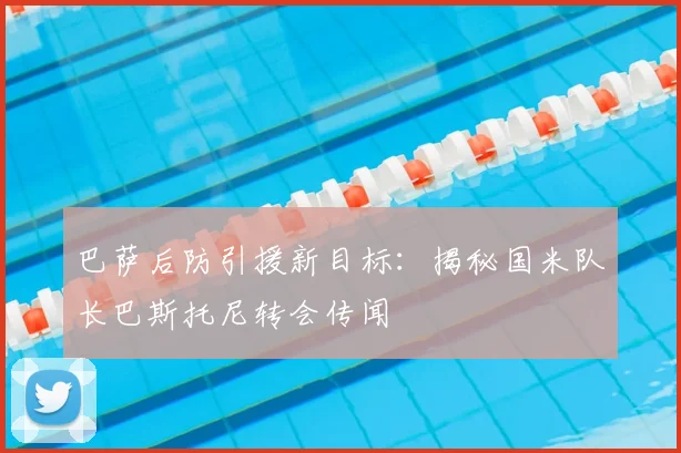巴萨后防引援新目标：揭秘国米队长巴斯托尼转会传闻