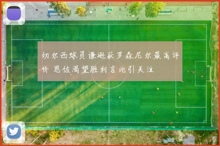 切尔西球员谦逊获罗森尼尔最高评价 恩佐渴望胜利言论引关注