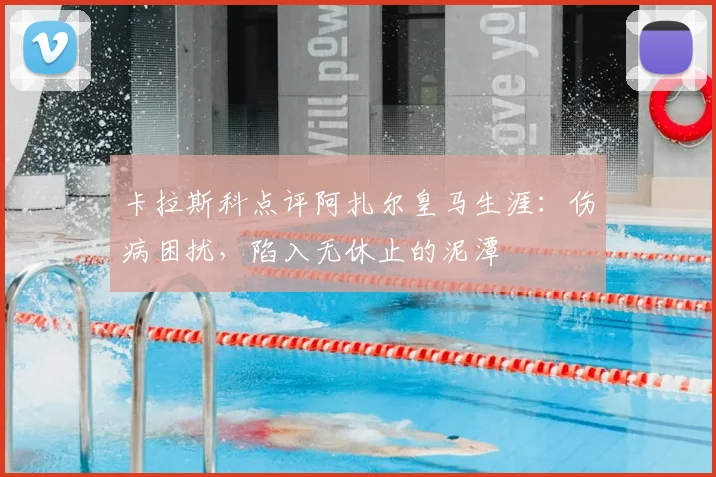 卡拉斯科点评阿扎尔皇马生涯：伤病困扰，陷入无休止的泥潭