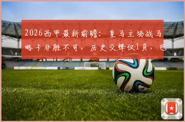 2026西甲最新前瞻：皇马主场战马略卡非胜不可，历史交锋仅1负，巴萨领跑压力几何？