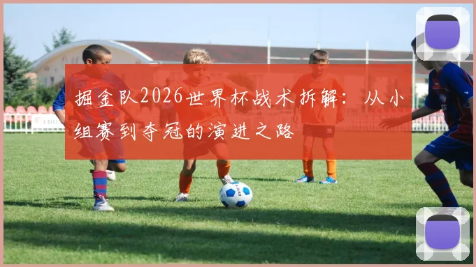 掘金队2026世界杯战术拆解：从小组赛到夺冠的演进之路