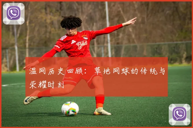温网历史回顾：草地网球的传统与荣耀时刻