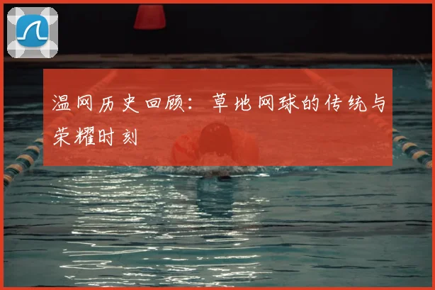 温网历史回顾:草地网球的传统与荣耀时刻