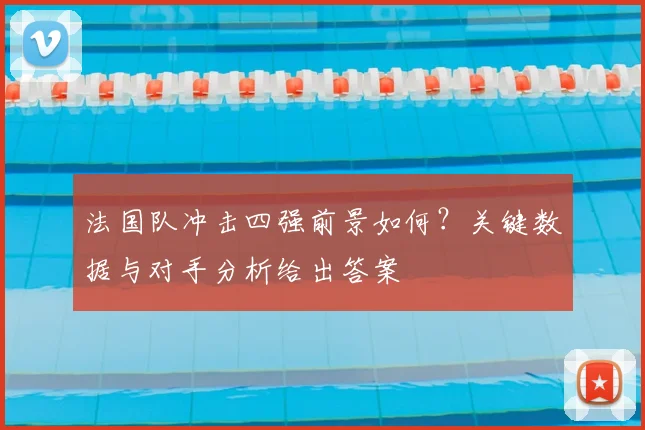 法国队冲击四强前景如何？关键数据与对手分析给出答案