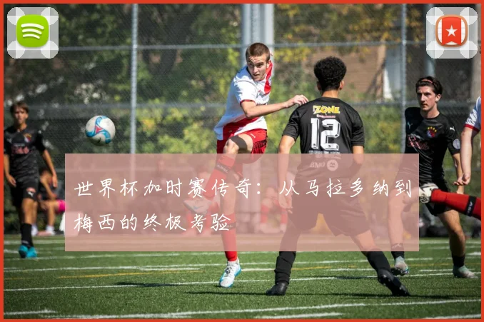 世界杯加时赛传奇：从马拉多纳到梅西的终极考验