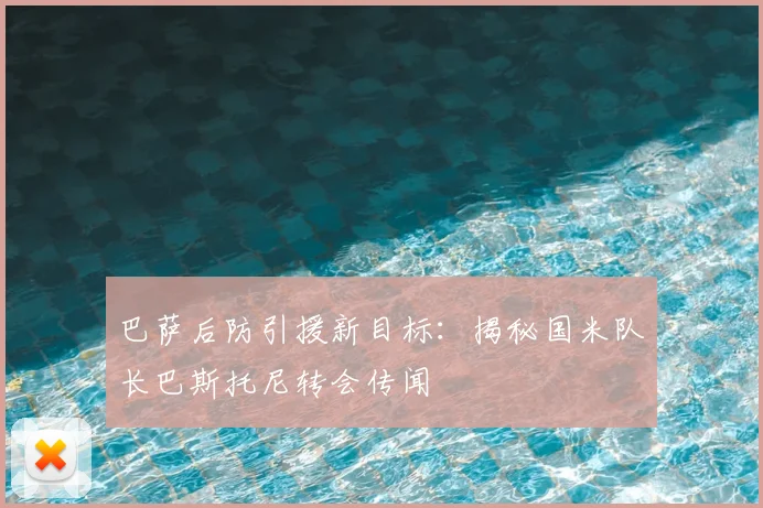 巴萨后防引援新目标：揭秘国米队长巴斯托尼转会传闻
