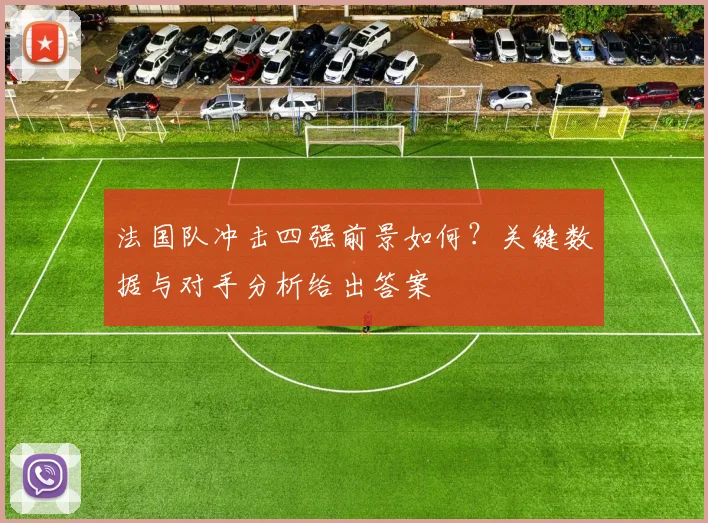 法国队冲击四强前景如何?关键数据与对手分析给出答案