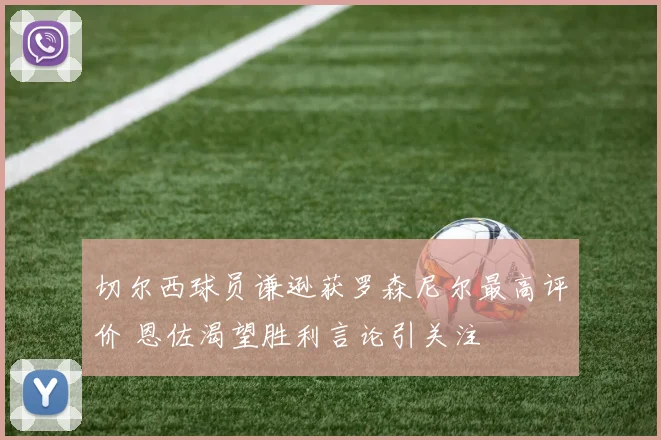 切尔西球员谦逊获罗森尼尔最高评价 恩佐渴望胜利言论引关注