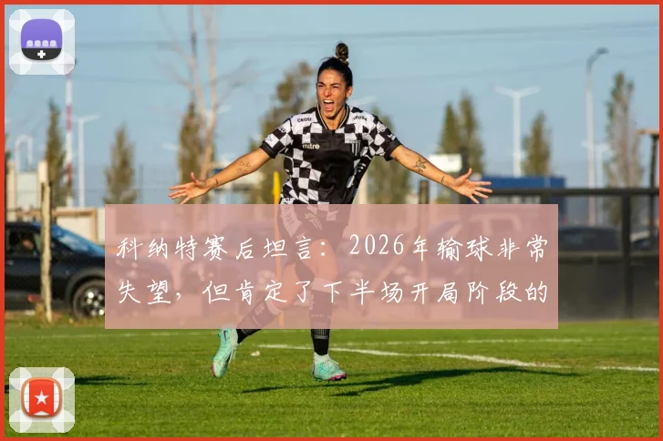 科纳特赛后坦言:2026年输球非常失望,但肯定了下半场开局阶段的表现,利物浦球迷怎么看?