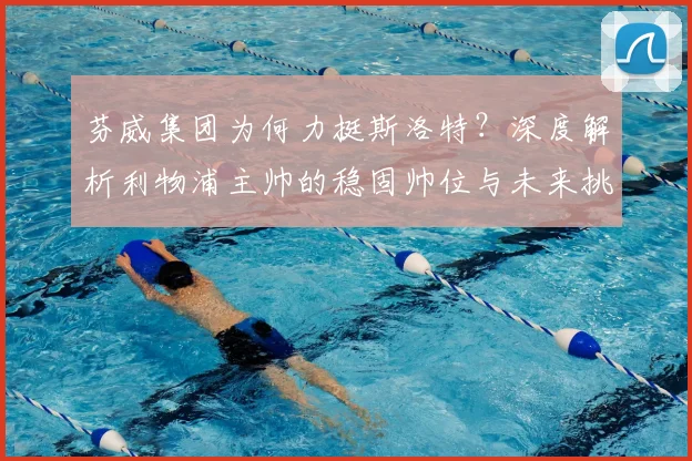 芬威集团为何力挺斯洛特？深度解析利物浦主帅的稳固帅位与未来挑战